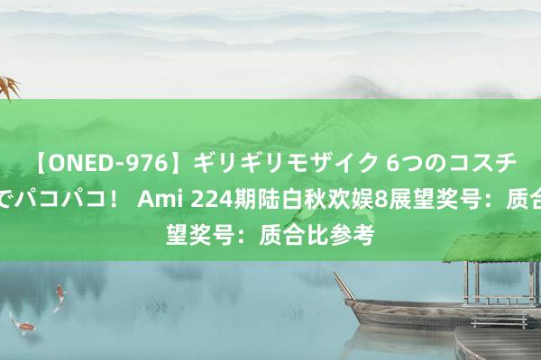 【ONED-976】ギリギリモザイク 6つのコスチュームでパコパコ！ Ami 224期陆白秋欢娱8展望奖号：质合比参考