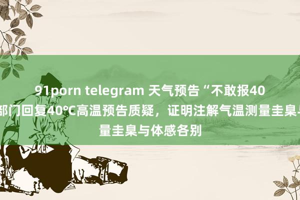 91porn telegram 天气预告“不敢报40℃”?征象部门回复40℃高温预告质疑，证明注解气温测量圭臬与体感各别