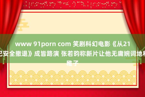 www 91porn com 笑剧科幻电影《从21世纪安全撤退》成皆路演 张若昀称新片让他无庸婉词地稚子