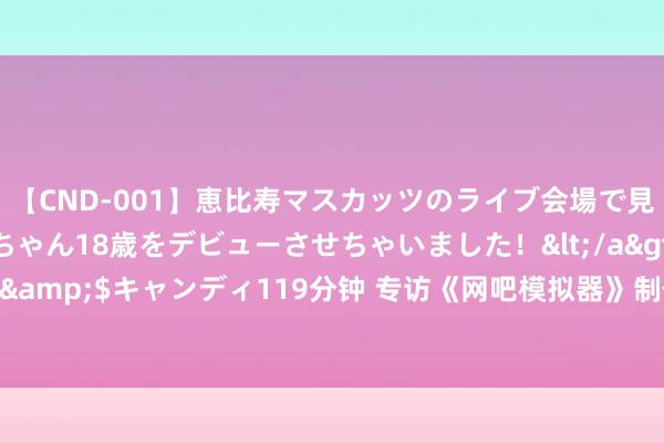 【CND-001】恵比寿マスカッツのライブ会場で見つけた素人娘あみちゃん18歳をデビューさせちゃいました！</a>2013-01-01キャンディ&$キャンディ119分钟 专访《网吧模拟器》制作主说念主：植根共情题材，走出我方的路