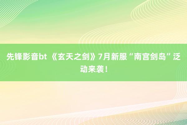 先锋影音bt 《玄天之剑》7月新服“南宫剑岛”泛动来袭！