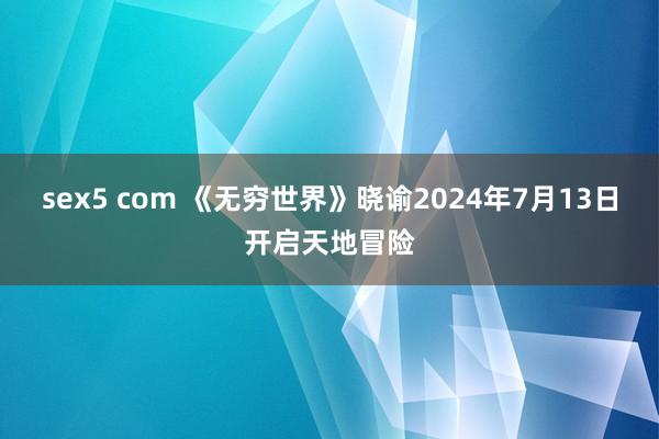 sex5 com 《无穷世界》晓谕2024年7月13日开启天地冒险