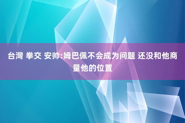 台灣 拳交 安帅:姆巴佩不会成为问题 还没和他商量他的位置