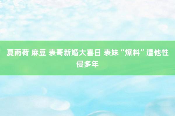 夏雨荷 麻豆 表哥新婚大喜日 表妹“爆料”遭他性侵多年