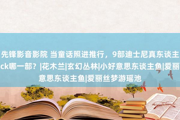 先锋影音影院 当童话照进推行，9部迪士尼真东谈主电影，你pick哪一部？|花木兰|玄幻丛林|小好意思东谈主鱼|爱丽丝梦游瑶池