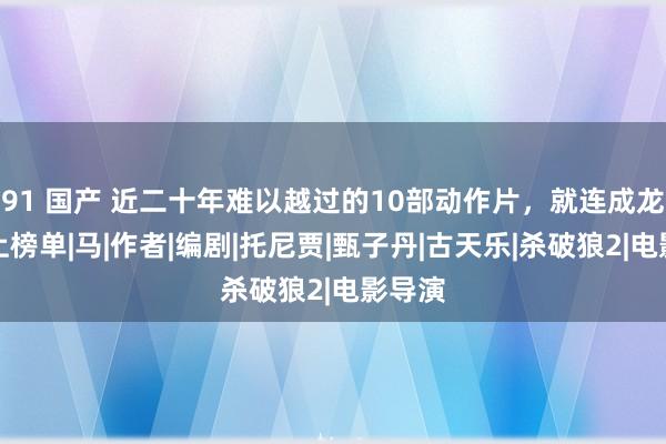 91 国产 近二十年难以越过的10部动作片，就连成龙都未上榜单|马|作者|编剧|托尼贾|甄子丹|古天乐|杀破狼2|电影导演