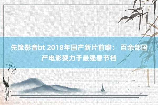 先锋影音bt 2018年国产新片前瞻： 百余部国产电影戮力于最强春节档