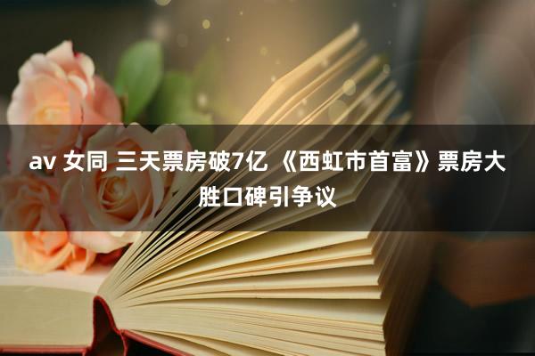 av 女同 三天票房破7亿 《西虹市首富》票房大胜口碑引争议