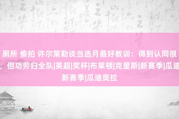 厕所 偷拍 许尔策勒谈当选月最好教训：得到认同很答应，但功劳归全队|英超|奖杯|布莱顿|克里斯|新赛季|瓜迪奥拉