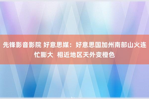 先锋影音影院 好意思媒：好意思国加州南部山火连忙膨大  相近地区天外变橙色