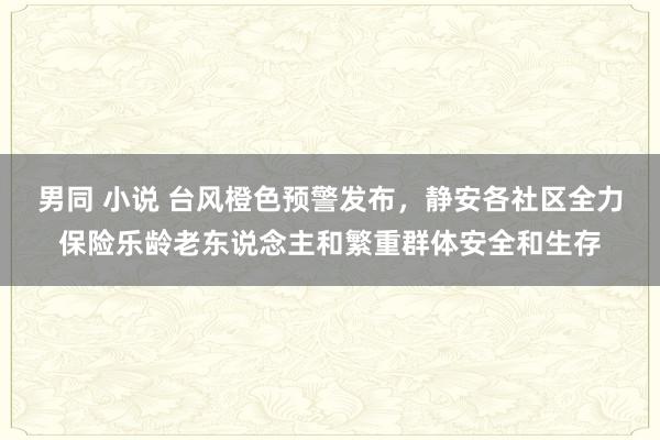 男同 小说 台风橙色预警发布，静安各社区全力保险乐龄老东说念主和繁重群体安全和生存