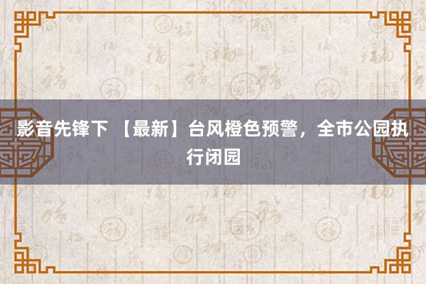 影音先锋下 【最新】台风橙色预警，全市公园执行闭园