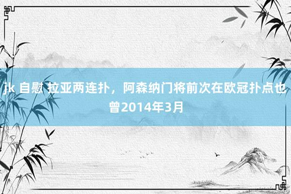 jk 自慰 拉亚两连扑，阿森纳门将前次在欧冠扑点也曾2014年3月