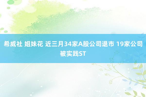 希威社 姐妹花 近三月34家A股公司退市 19家公司被实践ST