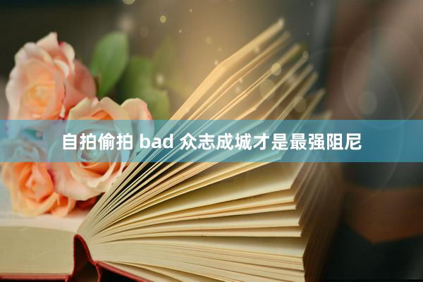 自拍偷拍 bad 众志成城才是最强阻尼