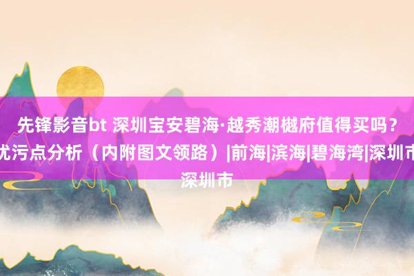 先锋影音bt 深圳宝安碧海·越秀潮樾府值得买吗？优污点分析（内附图文领路）|前海|滨海|碧海湾|深圳市