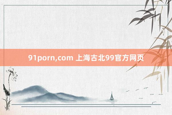 91porn，com 上海古北99官方网页