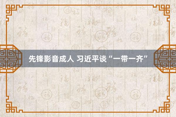 先锋影音成人 习近平谈“一带一齐”