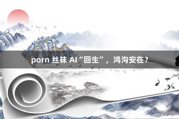 porn 丝袜 AI“回生”，鸿沟安在？