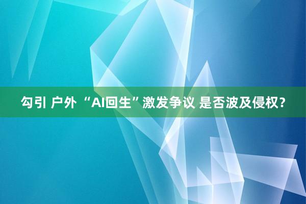 勾引 户外 “AI回生”激发争议 是否波及侵权？