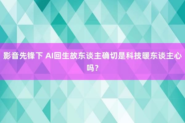 影音先锋下 AI回生故东谈主确切是科技暖东谈主心吗？